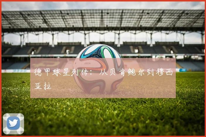 德甲球星列传:从贝肯鲍尔到穆西亚拉