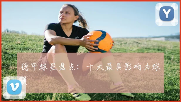 德甲球星盘点：十大最具影响力球员