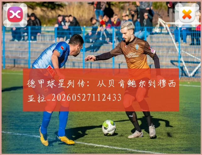 德甲球星列传：从贝肯鲍尔到穆西亚拉_20260527112433