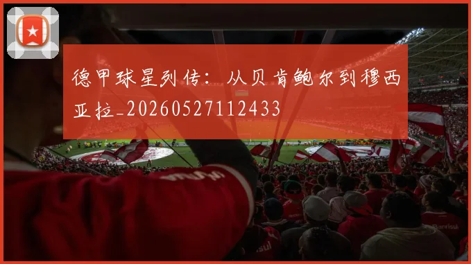 德甲球星列传：从贝肯鲍尔到穆西亚拉_20260527112433