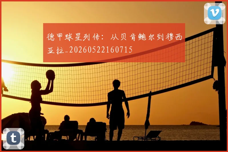 德甲球星列传:从贝肯鲍尔到穆西亚拉_20260522160715