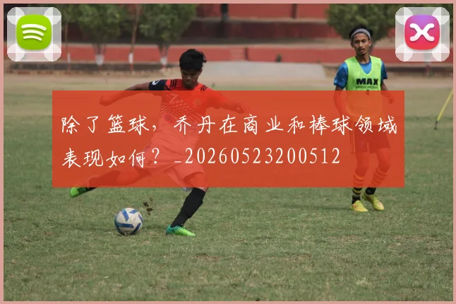 除了篮球，乔丹在商业和棒球领域表现如何？_20260523200512