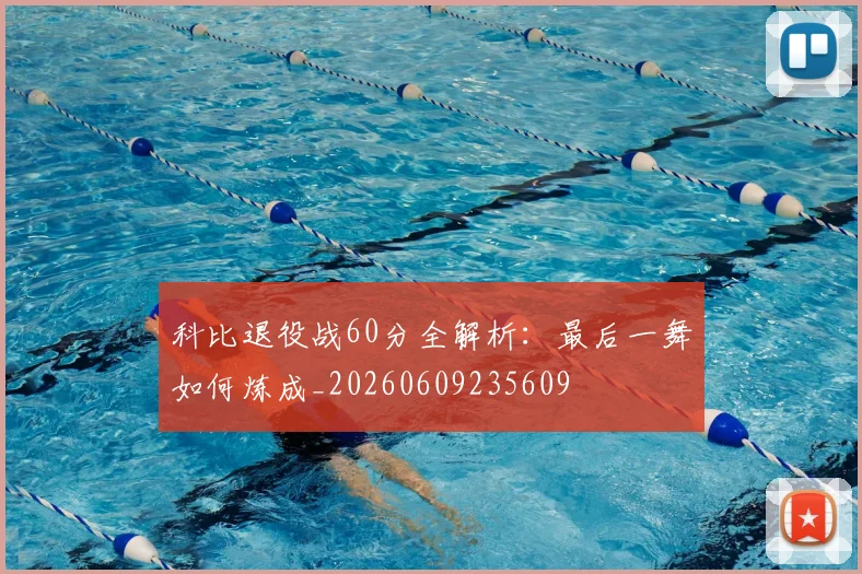 科比退役战60分全解析：最后一舞如何炼成_20260609235609