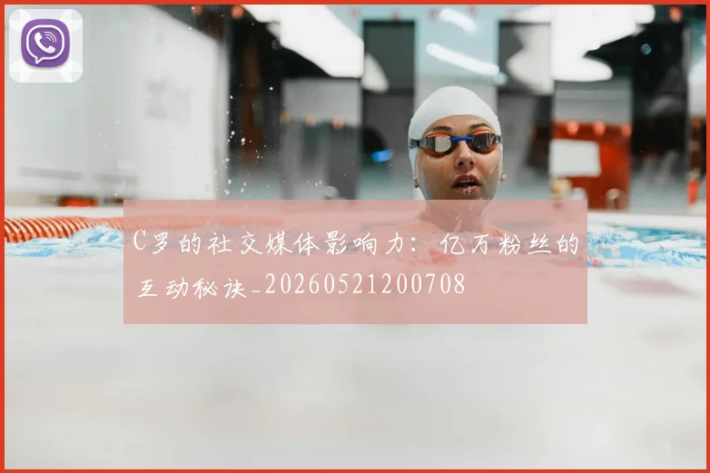 C罗的社交媒体影响力:亿万粉丝的互动秘诀_20260521200708