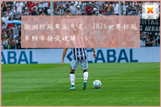 欧洲杯冠军底气足，2026世界杯冠军赔率榜受追捧