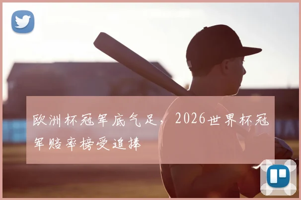 欧洲杯冠军底气足,2026世界杯冠军赔率榜受追捧