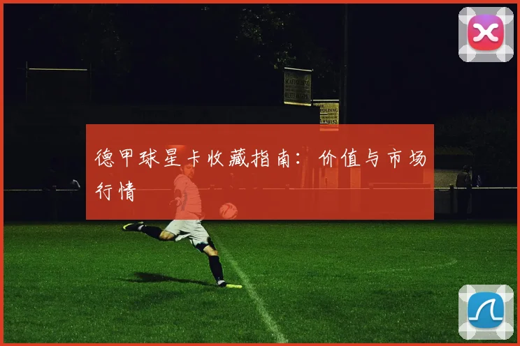 德甲球星卡收藏指南：价值与市场行情