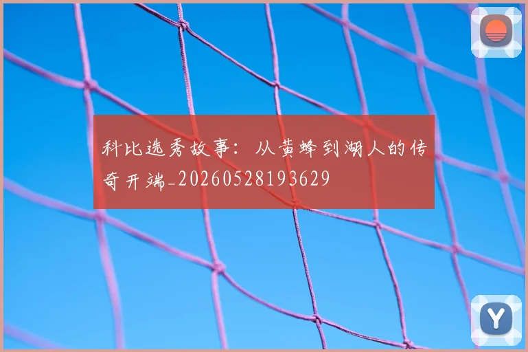 科比选秀故事：从黄蜂到湖人的传奇开端_20260528193629
