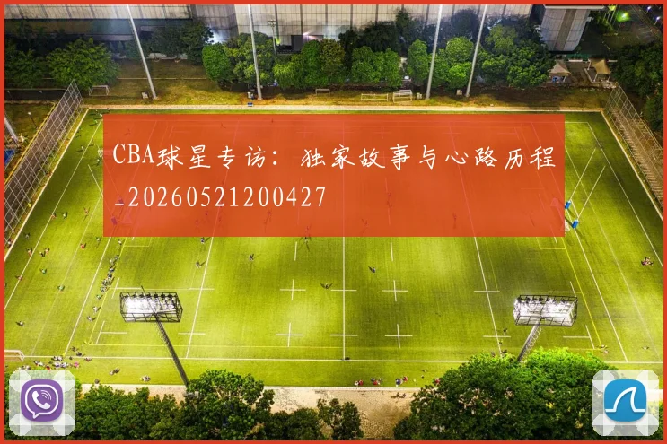 CBA球星专访：独家故事与心路历程_20260521200427