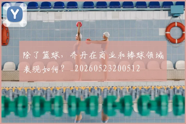 除了篮球,乔丹在商业和棒球领域表现如何?_20260523200512