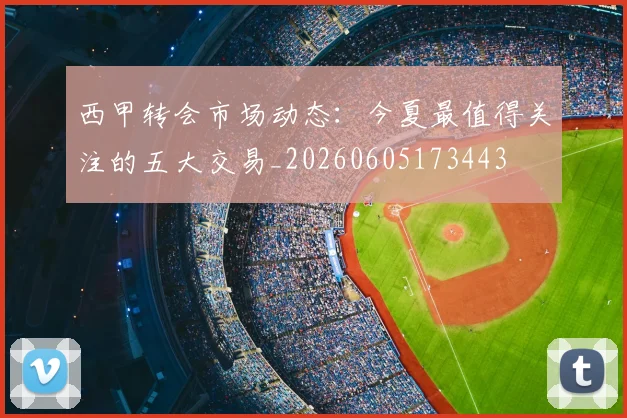 西甲转会市场动态：今夏最值得关注的五大交易_20260605173443