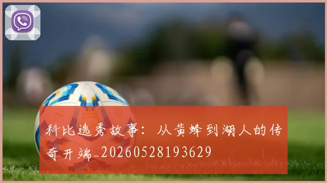 科比选秀故事：从黄蜂到湖人的传奇开端_20260528193629