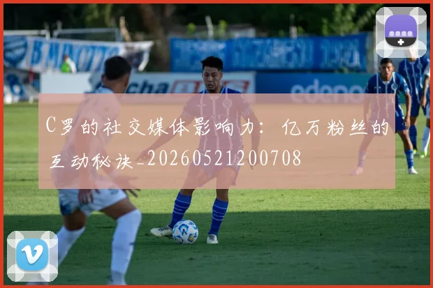 C罗的社交媒体影响力：亿万粉丝的互动秘诀_20260521200708