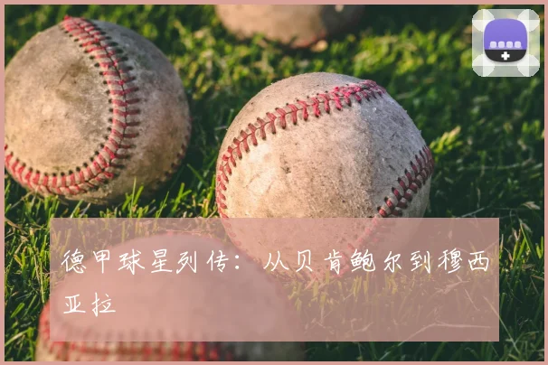 德甲球星列传：从贝肯鲍尔到穆西亚拉