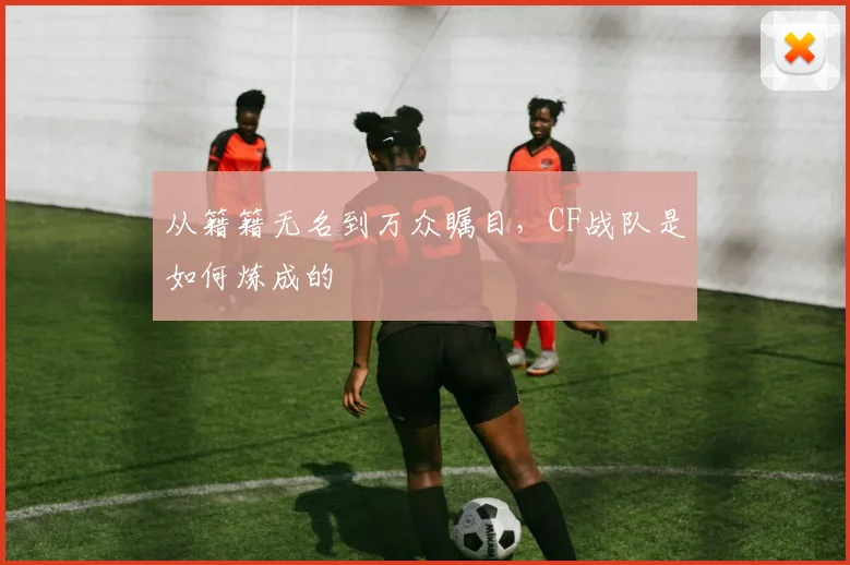 从籍籍无名到万众瞩目，CF战队是如何炼成的